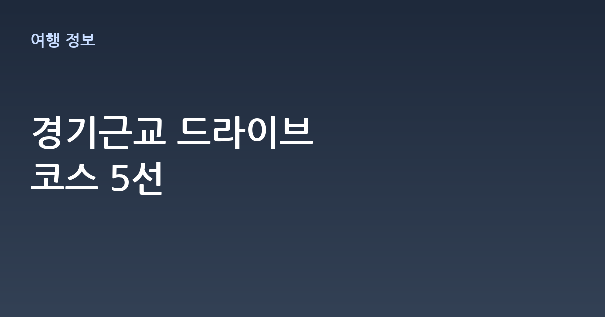 경기근교 드라이브 코스 추천 5선 – 당일치기로 딱 좋은 길